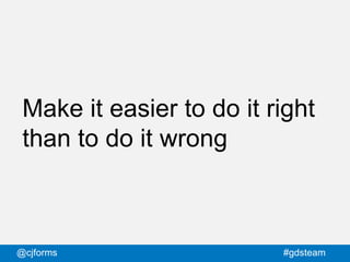 @cjforms #gdsteam
Make it easier to do it right
than to do it wrong
 