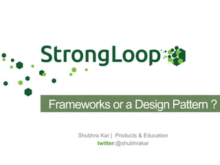 Shubhra Kar | Products & Education
twitter:@shubhrakar
Frameworks or a Design Pattern ?
 