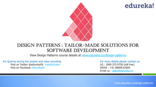 www.edureka.co/design-patterns
View Design Patterns course details at www.edureka.co/design-patterns
For Queries during the session and class recording:
Post on Twitter @edurekaIN: #askEdureka
Post on Facebook /edurekaIN
For more details please contact us:
US : 1800 275 9730 (toll free)
INDIA : +91 88808 62004
Email us : sales@edureka.co
Design Patterns : Tailor-made Solutions for
Software Development
 