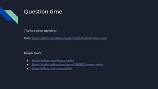 Question time
Thanks a lot for attending!
Code: https://github.com/AlexeySoshin/KotlinFanInOutAnimation
Keep in touch:
● https://twitter.com/alexey_soshin
● https://stackoverflow.com/users/5985853/alexey-soshin
● https://github.com/alexeysoshin
 