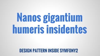 Nanos gigantium
humeris insidentes
DESIGN PATTERN INSIDE SYMFONY2

 