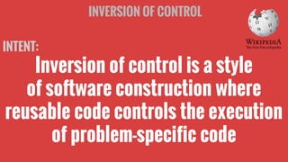 INVERSION OF CONTROL
INTENT:

Inversion of control is a style
of software construction where
reusable code controls the execution
of problem-specific code

 