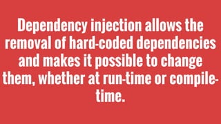 Dependency injection allows the
removal of hard-coded dependencies
and makes it possible to change
them, whether at run-time or compiletime.

 