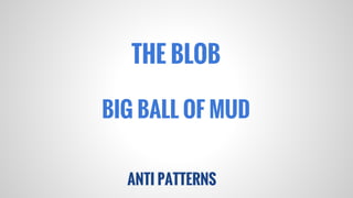 THE BLOB
BIG BALL OF MUD
ANTI PATTERNS

 