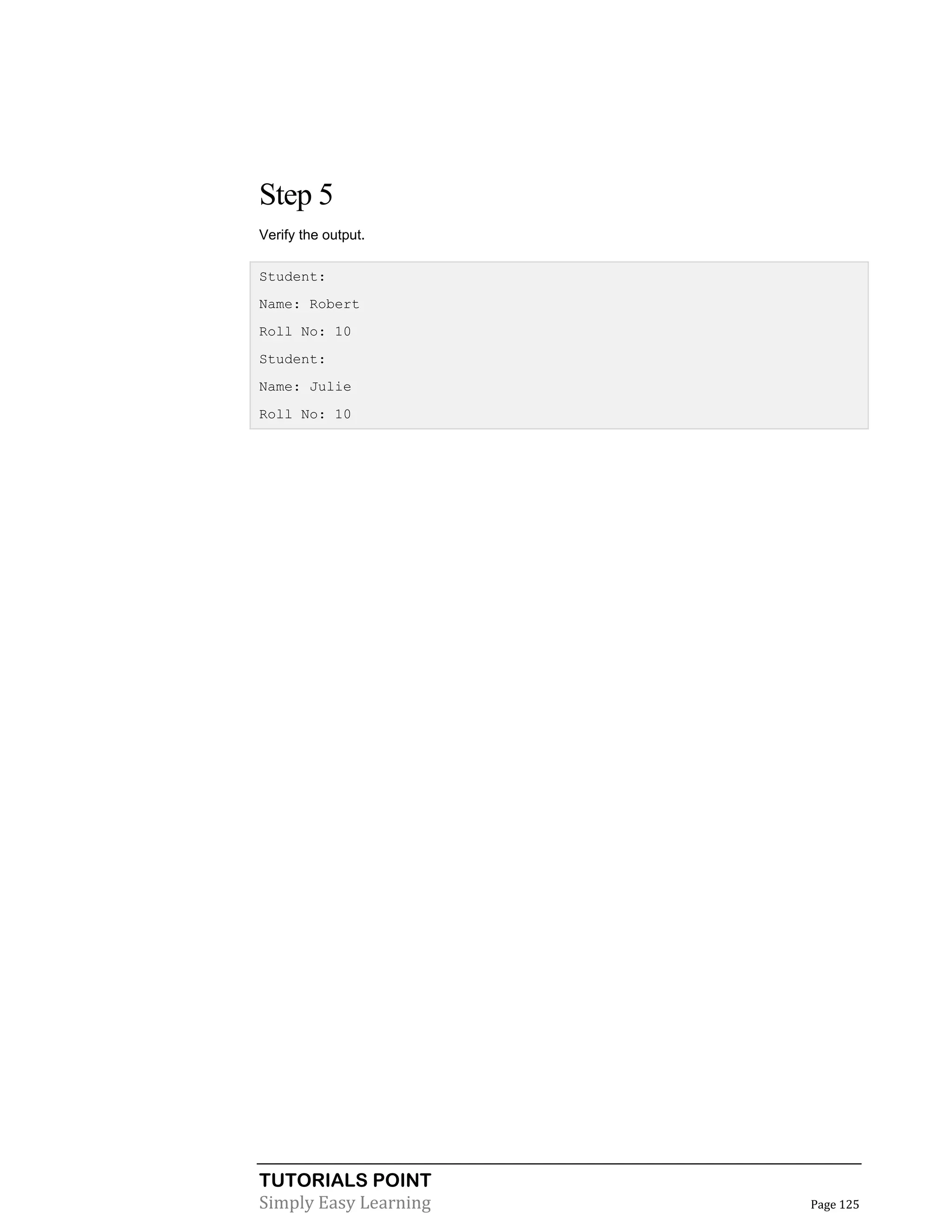 Step 5
Verify the output.
Student:
Name: Robert
Roll No: 10
Student:
Name: Julie
Roll No: 10

TUTORIALS POINT
Simply Easy Learning

Page 125

 