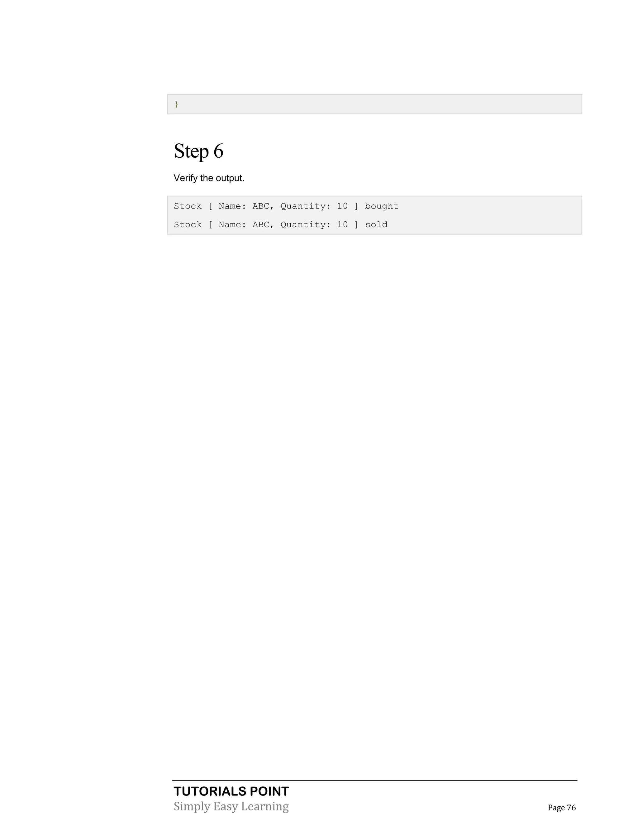 }

Step 6
Verify the output.
Stock [ Name: ABC, Quantity: 10 ] bought
Stock [ Name: ABC, Quantity: 10 ] sold

TUTORIALS POINT
Simply Easy Learning

Page 76

 