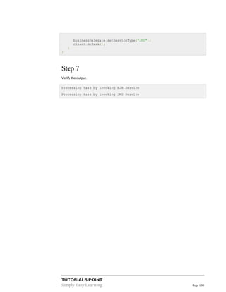 businessDelegate.setServiceType("JMS");
client.doTask();
}
}

Step 7
Verify the output.
Processing task by invoking EJB Service
Processing task by invoking JMS Service

TUTORIALS POINT
Simply Easy Learning

Page 130

 
