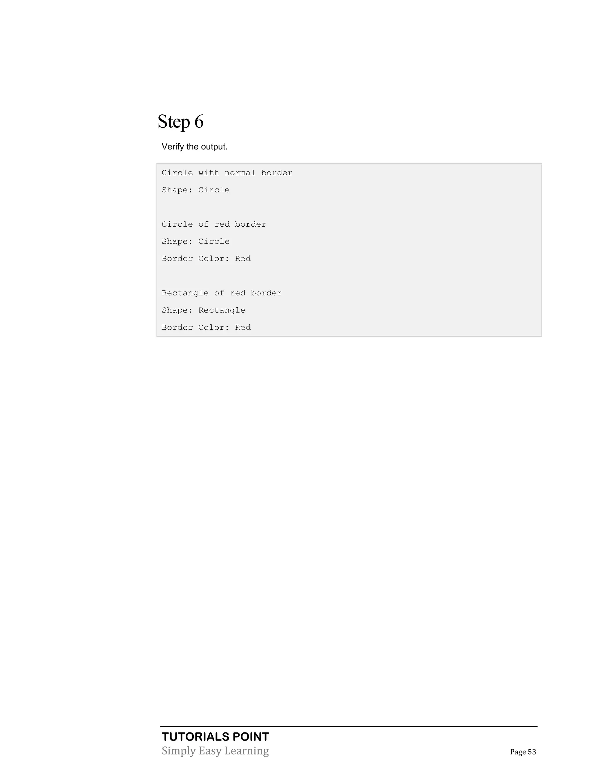 TUTORIALS POINT
Simply Easy Learning Page 53
Step 6
Verify the output.
Circle with normal border
Shape: Circle
Circle of red border
Shape: Circle
Border Color: Red
Rectangle of red border
Shape: Rectangle
Border Color: Red
 