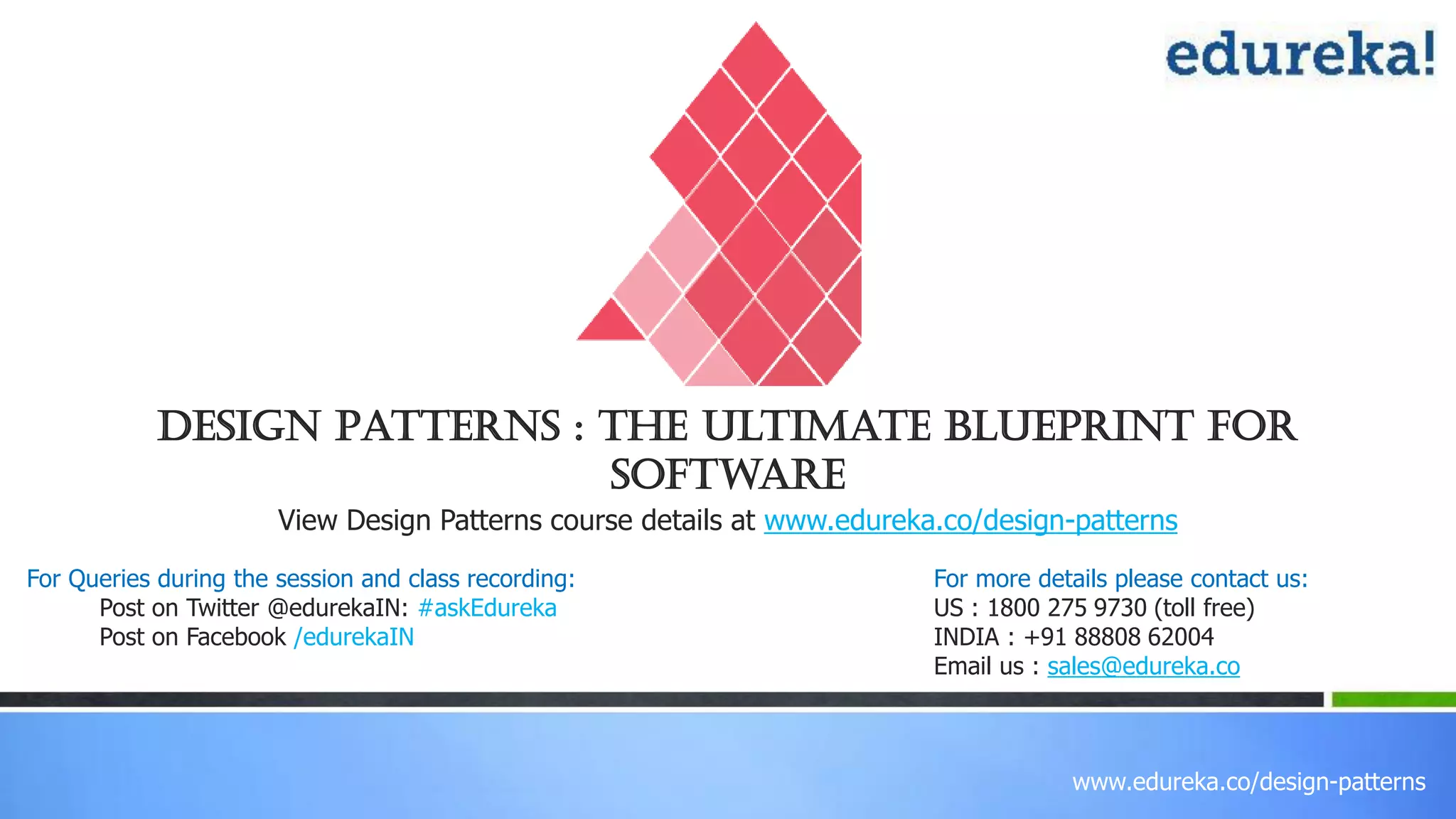www.edureka.co/design-patterns
View Design Patterns course details at www.edureka.co/design-patterns
For Queries during the session and class recording:
Post on Twitter @edurekaIN: #askEdureka
Post on Facebook /edurekaIN
For more details please contact us:
US : 1800 275 9730 (toll free)
INDIA : +91 88808 62004
Email us : sales@edureka.co
Design Patterns : The Ultimate Blueprint for
Software
 