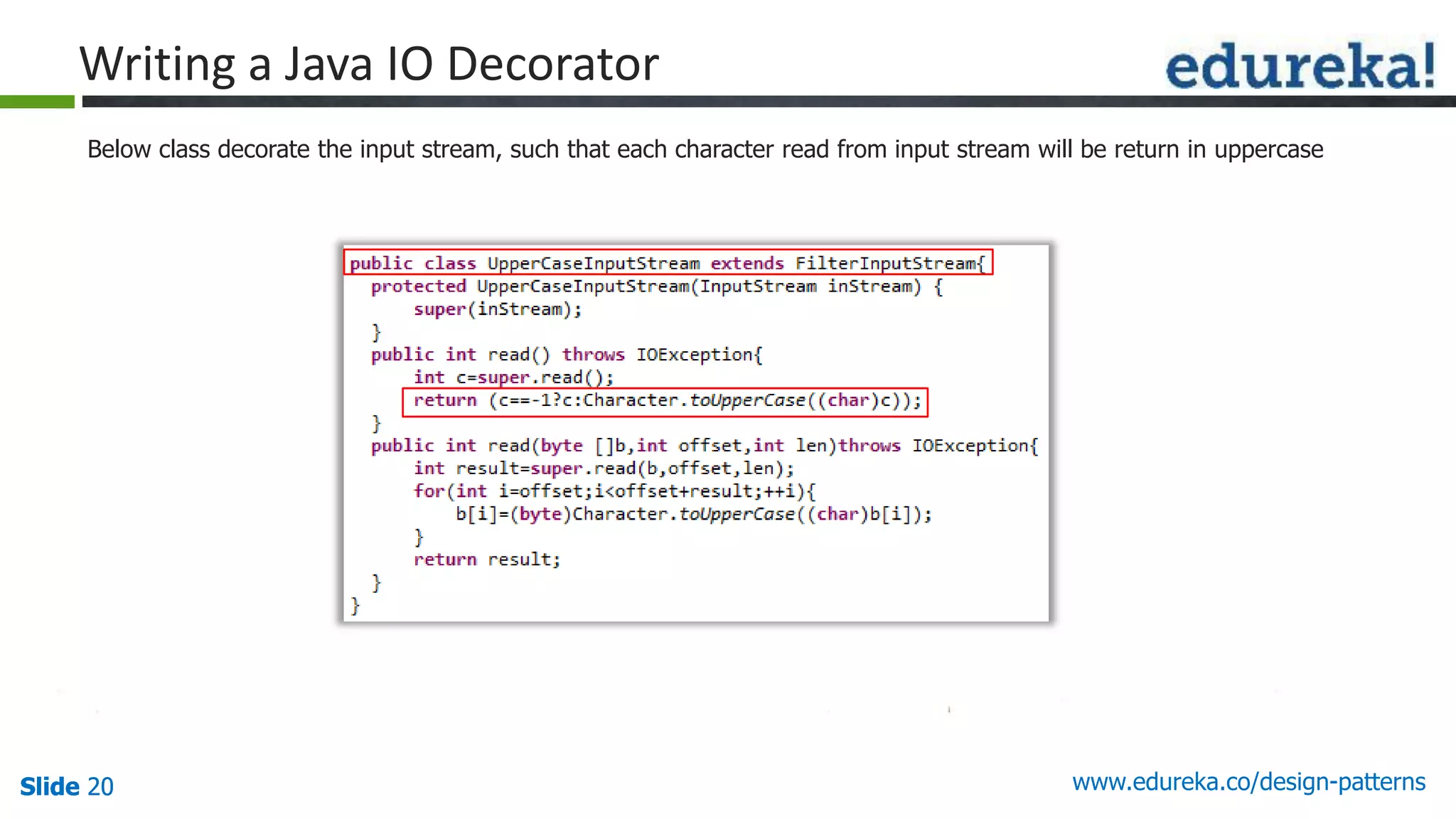 Slide 20Slide 20Slide 20 www.edureka.co/design-patterns
Writing a Java IO Decorator
Below class decorate the input stream, such that each character read from input stream will be return in uppercase
 