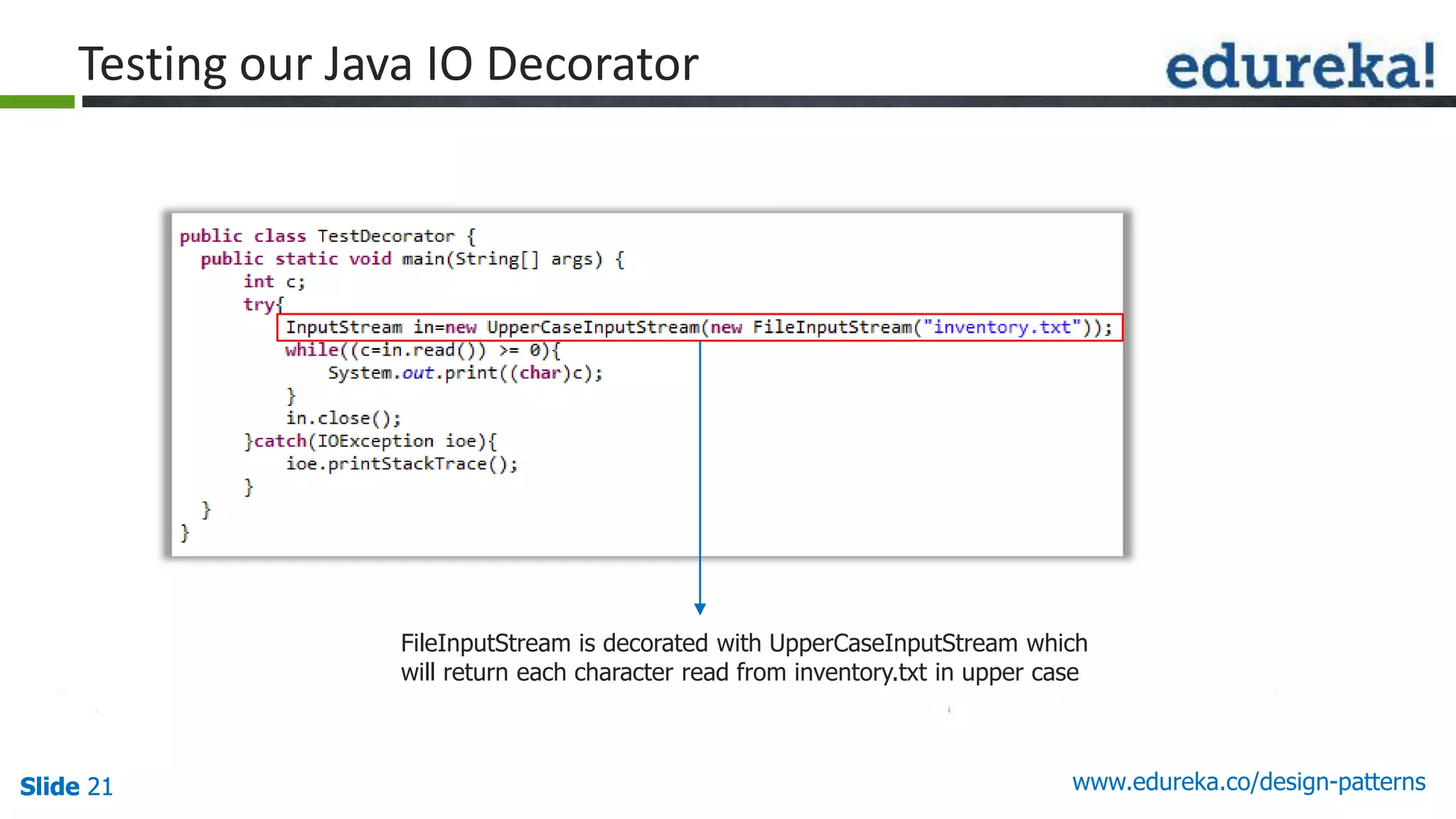 Slide 21Slide 21Slide 21 www.edureka.co/design-patterns
Testing our Java IO Decorator
FileInputStream is decorated with UpperCaseInputStream which
will return each character read from inventory.txt in upper case
 