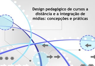 Design pedagógico de cursos a 
distância e a integração de 
mídias: concepções e práticas 
 