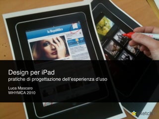 Design per iPad
pratiche di progettazione dellʼesperienza dʼuso
Luca Mascaro
WHYMCA 2010
 