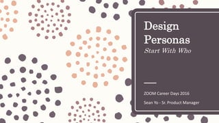 Design
Personas
Start With Who
ZOOM Career Days 2016
Sean Yo - Sr. Product Manager
 