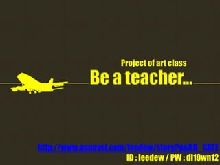 Project of art class

Be a teacher…

http://www.ucnovel.com/leedew/story?p&BB_CATE
ID : leedew / PW : dl10wn12

 