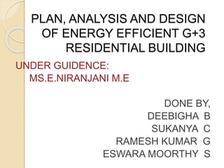 PLAN, ANALYSIS AND DESIGN
OF ENERGY EFFICIENT G+3
RESIDENTIAL BUILDING
UNDER GUIDENCE:
MS.E.NIRANJANI M.E
DONE BY,
DEEBIGHA B
SUKANYA C
RAMESH KUMAR G
ESWARA MOORTHY S
 