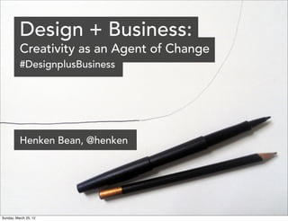 Design + Business:
          Creativity as an Agent of Change
          #DesignplusBusiness




          Henken Bean, @henken




Sunday, March 25, 12
 