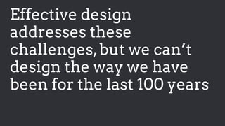 Effective design
addresses these
challenges,but we can’t
design the way we have
been for the last 100 years
 