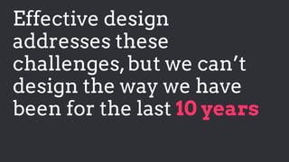 Effective design
addresses these
challenges,but we can’t
design the way we have
been for the last 10 years
 