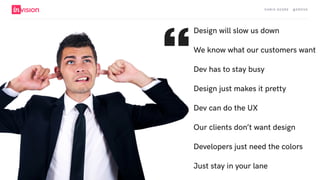 C H R I S AV O R E · @ E R O VA
Design will slow us down
We know what our customers want
Dev has to stay busy
Design just makes it pretty
Dev can do the UX
Our clients don’t want design
Developers just need the colors
Just stay in your lane
“
 