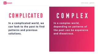 C H R I S AV O R E · @ E R O VA
complex
In a complex world,
depending on patterns of
the past can be expensive
and disastrous.
Complicated
In a complicated world, we
can look to the past to find
patterns and previous
solutions.
 