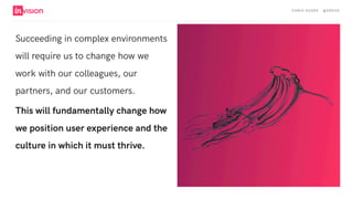 C H R I S AV O R E · @ E R O VA
Succeeding in complex environments
will require us to change how we
work with our colleagues, our
partners, and our customers.
This will fundamentally change how
we position user experience and the
culture in which it must thrive.
 