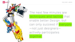 C H R I S AV O R E · @ E R O VA
The next few minutes are
techniques and tactics that
enable better Design, but
can only succeed if everyone
—not just designers—
actively participates
together.
 