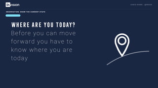 C H R I S AV O R E · @ E R O VA
Before you can move
forward you have to
know where you are
today
O B S E R VAT I O N : K N O W T H E C U R R E N T S TAT E
WHERE ARE YOU TODAY?
 