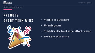 C H R I S AV O R E · @ E R O VA
• Visible to outsiders
• Unambiguous
• Tied directly to change effort, vision
• Promote your allies
C E L E B R AT I O N : S H O R T T E R M W I N S
PROMOTE
SHORT TERM WINS
 