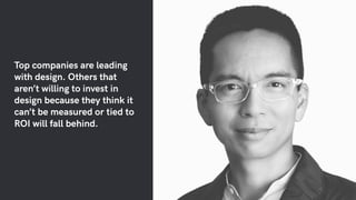Top companies are leading
with design. Others that
aren’t willing to invest in
design because they think it
can’t be measured or tied to
ROI will fall behind.
 