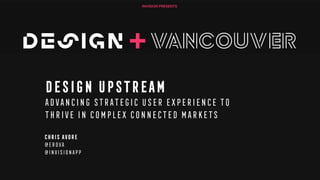 Design upstream
Advancing strategic user experience to
thrive in complex connected markets
Chris avore
@erova
@invisionapp
 