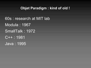 Objet Paradigm : kind of old ! 60s : research at MIT lab Modula : 1967 SmallTalk : 1972 C++ : 1981 Java : 1995 