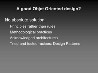 A good Objet Oriented design? No absolute solution: Principles rather than rules Methodological practices Acknowledged architectures Tried and tested recipes: Design Patterns 