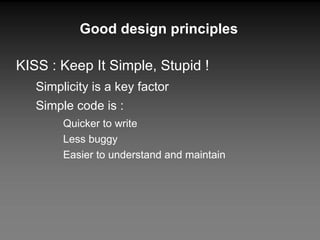 KISS : Keep It Simple, Stupid ! Simplicity is a key factor Simple code is : Quicker to write Less buggy Easier to understand and maintain Good design principles 