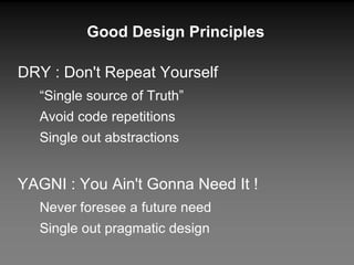 DRY : Don't Repeat Yourself “ Single source of Truth” Avoid code repetitions Single out abstractions YAGNI : You Ain't Gonna Need It ! Never foresee a future need Single out pragmatic design Good Design Principles 