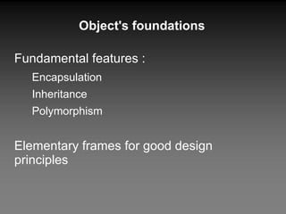Fundamental features : Encapsulation Inheritance Polymorphism Elementary frames for good design principles Object's foundations 