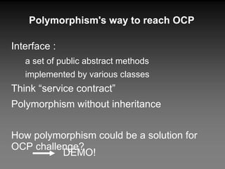 Interface : a set of public abstract methods implemented by various classes Think “service contract” Polymorphism without inheritance How polymorphism could be a solution for OCP challenge? Polymorphism's way to reach OCP DEMO! 