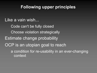 Following upper principles Like a vain wish... Code can't be fully closed Choose violation strategically Estimate change probability OCP is an utopian goal to reach a condition for re-usability in an ever-changing context 