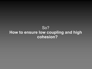 So? How to ensure low coupling and high cohesion? 