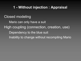 1 - Without injection : Appraisal Closed modeling  Mario can only have a suit High coupling (connection, creation, use) Dependency to the blue suit Inability to change without recompiling Mario 