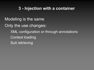 3 - Injection with a container Modeling is the same Only the use changes: XML configuration or through annotations Context loading Suit retrieving 