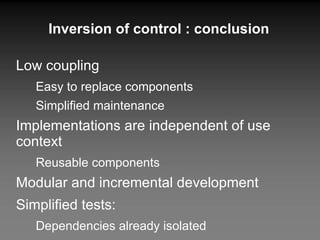 Inversion of control : conclusion Low coupling Easy to replace components Simplified maintenance Implementations are independent of use context Reusable components Modular and incremental development Simplified tests: Dependencies already isolated Mock-objects 