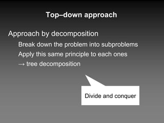 Top–down approach Approach by decomposition Break down the problem into subproblems Apply this same principle to each ones ->  tree decomposition Divide and conquer 