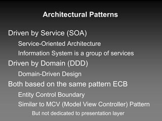 Architectural Patterns Driven by Service (SOA) Service-Oriented Architecture Information System is a group of services Driven by Domain (DDD) Domain-Driven Design Both based on the same pattern ECB Entity Control Boundary Similar to MCV (Model View Controller) Pattern But not dedicated to presentation layer 