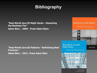 Bibliography "Real World Java EE Night Hacks - Dissecting the Business Tier" Adam Bien – 2009 - Press Adam Biem "Real World Java EE Patterns - Rethinking Best Practices " Adam Bien – 2011- Press Adam Bien 