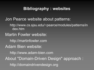 Bibliography : websites Jon Pearce website about patterns:  http://www.cs.sjsu.edu/~pearce/modules/patterns/index.htm Martin Fowler website: http://martinfowler.com Adam Bien website: http://www.adam-bien.com About "Domain-Driven Design" approach : http://domaindrivendesign.org 
