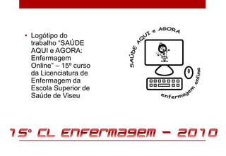 • Logótipo do
  trabalho “SAÚDE
  AQUI e AGORA:
  Enfermagem
  Online” – 15º curso
  da Licenciatura de
  Enfermagem da
  Escola Superior de
  Saúde de Viseu
 