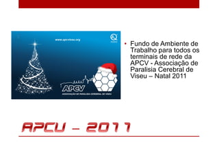 • Fundo de Ambiente de
  Trabalho para todos os
  terminais de rede da
  APCV - Associação de
  Paralisia Cerebral de
  Viseu – Natal 2011
 