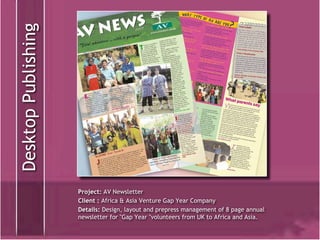 Project:  AV Newsletter Client :  Africa & Asia Venture Gap Year Company Details:  Design, layout and prepress management of 8 page annual newsletter for &quot;Gap Year &quot;volunteers from UK to Africa and Asia. Desktop Publishing 