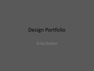 Design Portfolio	 Erica Dutton 